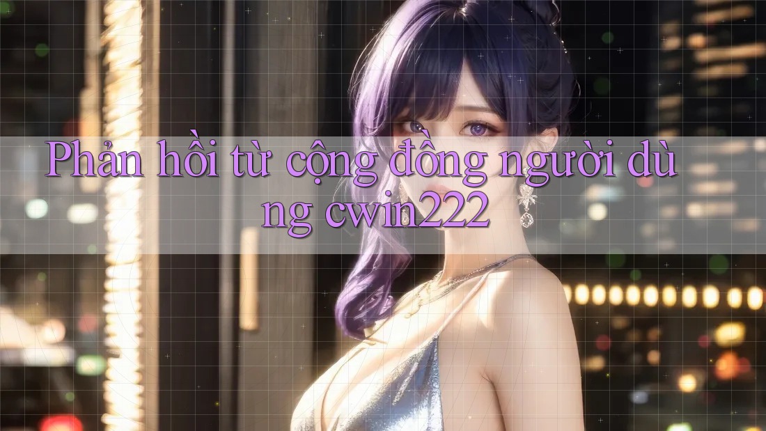 Phản hồi từ cộng đồng người dùng cwin222