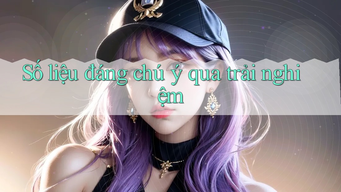 Số liệu đáng chú ý qua trải nghiệm Số liệu đáng chú ý qua trải nghiệm