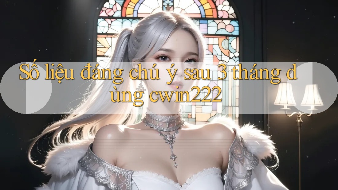 Số liệu đáng chú ý sau 3 tháng dùng cwin222 Số liệu đáng chú ý sau 3 tháng dùng cwin222