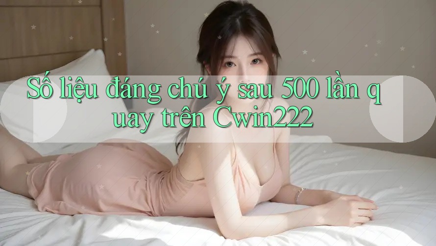 Số liệu đáng chú ý sau 500 lần quay trên Cwin222 Số liệu đáng chú ý sau 500 lần quay trên Cwin222