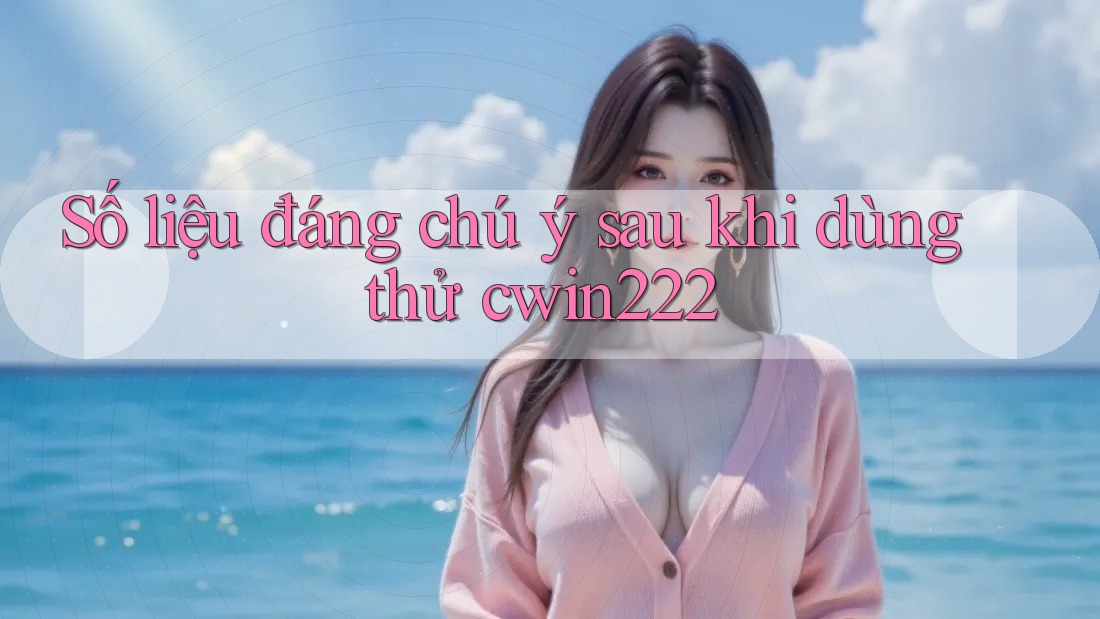 Số liệu đáng chú ý sau khi dùng thử cwin222 Số liệu đáng chú ý sau khi dùng thử cwin222