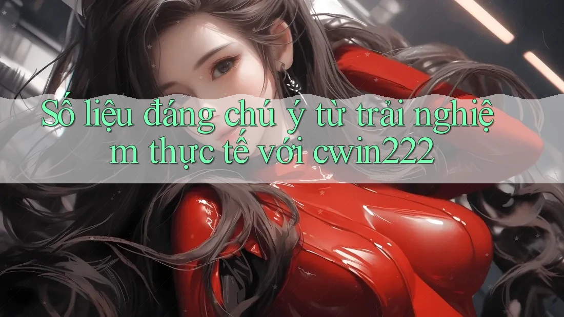 Số liệu đáng chú ý từ trải nghiệm thực tế với cwin222 Số liệu đáng chú ý từ trải nghiệm thực tế với cwin222