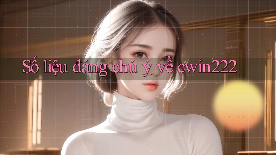 Số liệu đáng chú ý về cwin222