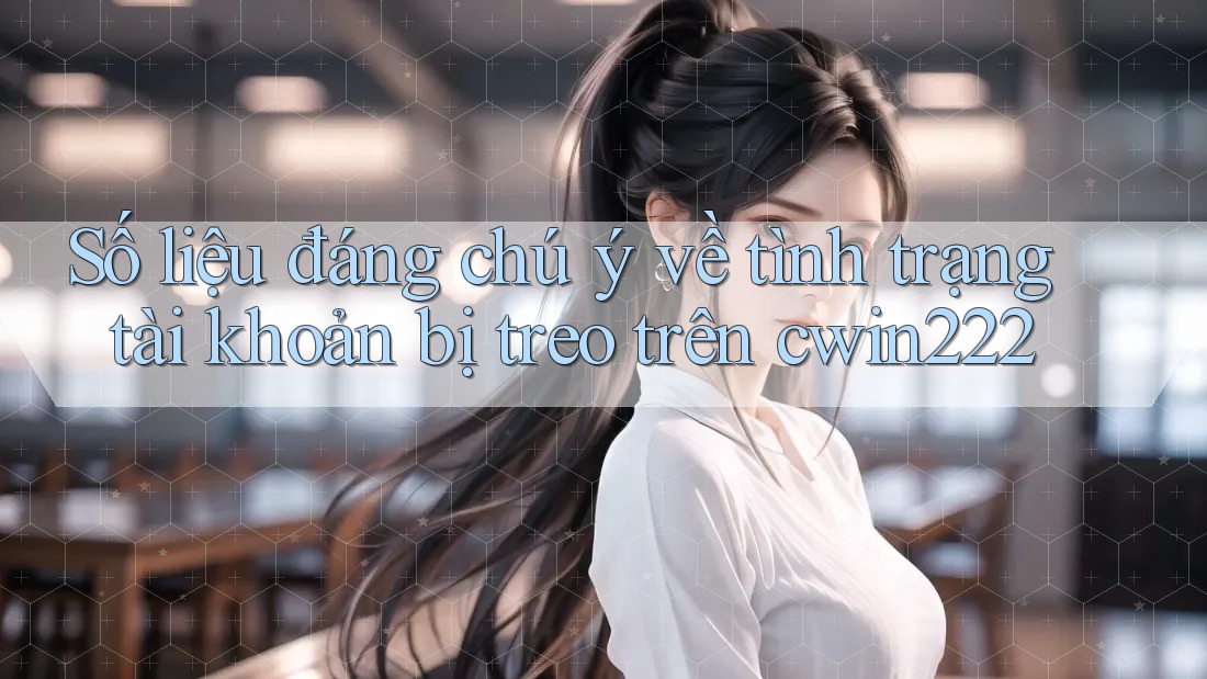 Số liệu đáng chú ý về tình trạng tài khoản bị treo trên cwin222 Số liệu đáng chú ý về tình trạng tài khoản bị treo trên cwin222