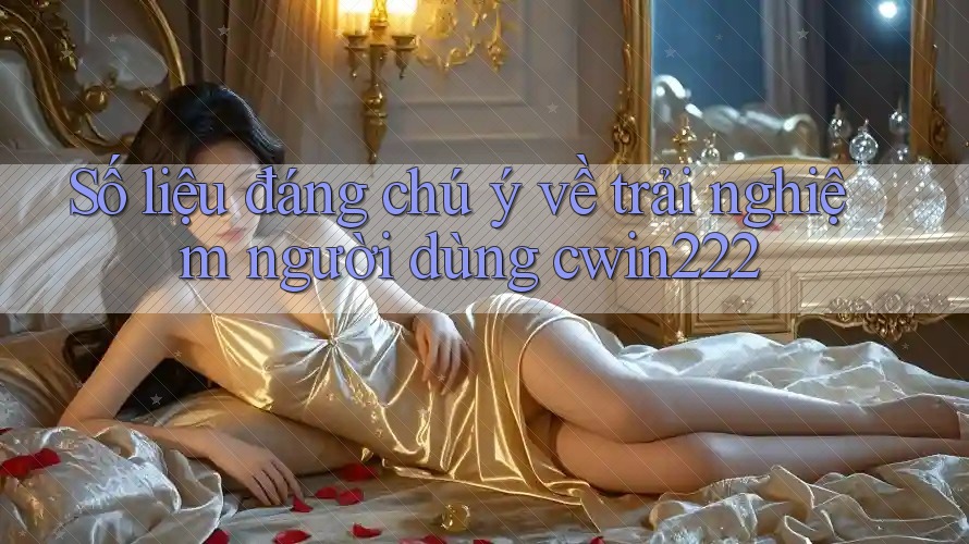 Số liệu đáng chú ý về trải nghiệm người dùng cwin222 Số liệu đáng chú ý về trải nghiệm người dùng cwin222