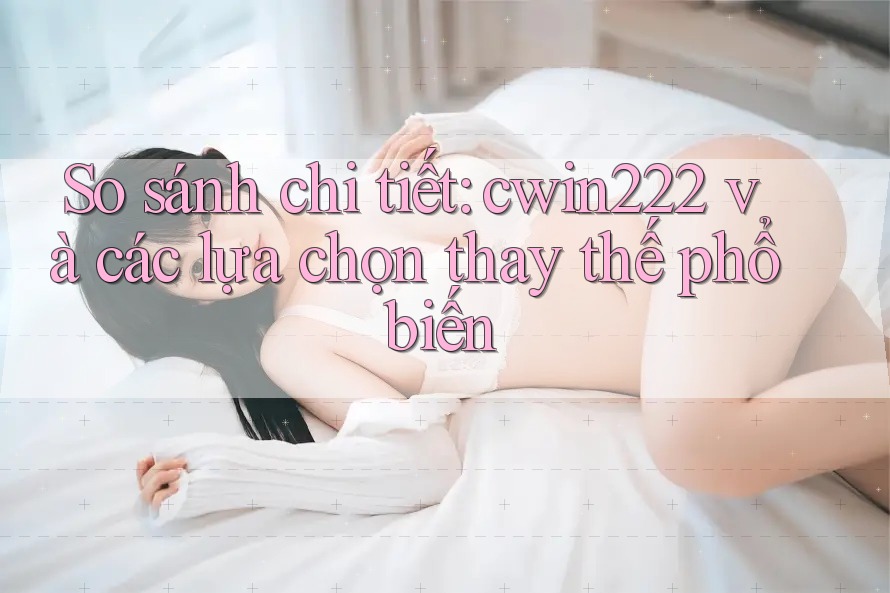 So sánh chi tiết: cwin222 và các lựa chọn thay thế phổ biến So sánh chi tiết: cwin222 và các lựa chọn thay thế phổ biến