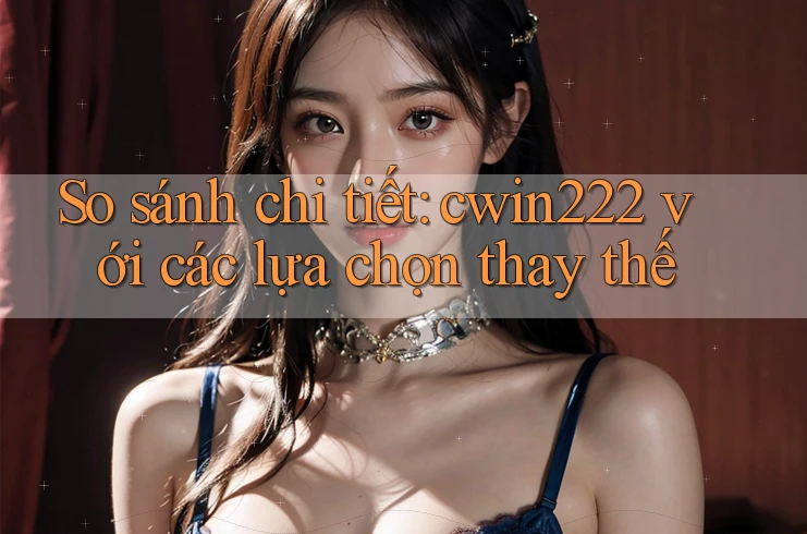 So sánh chi tiết: cwin222 với các lựa chọn thay thế So sánh chi tiết: cwin222 với các lựa chọn thay thế