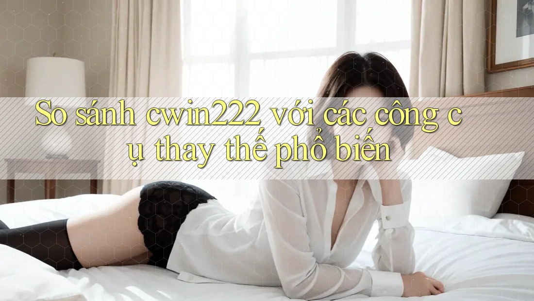 So sánh cwin222 với các công cụ thay thế phổ biến So sánh cwin222 với các công cụ thay thế phổ biến