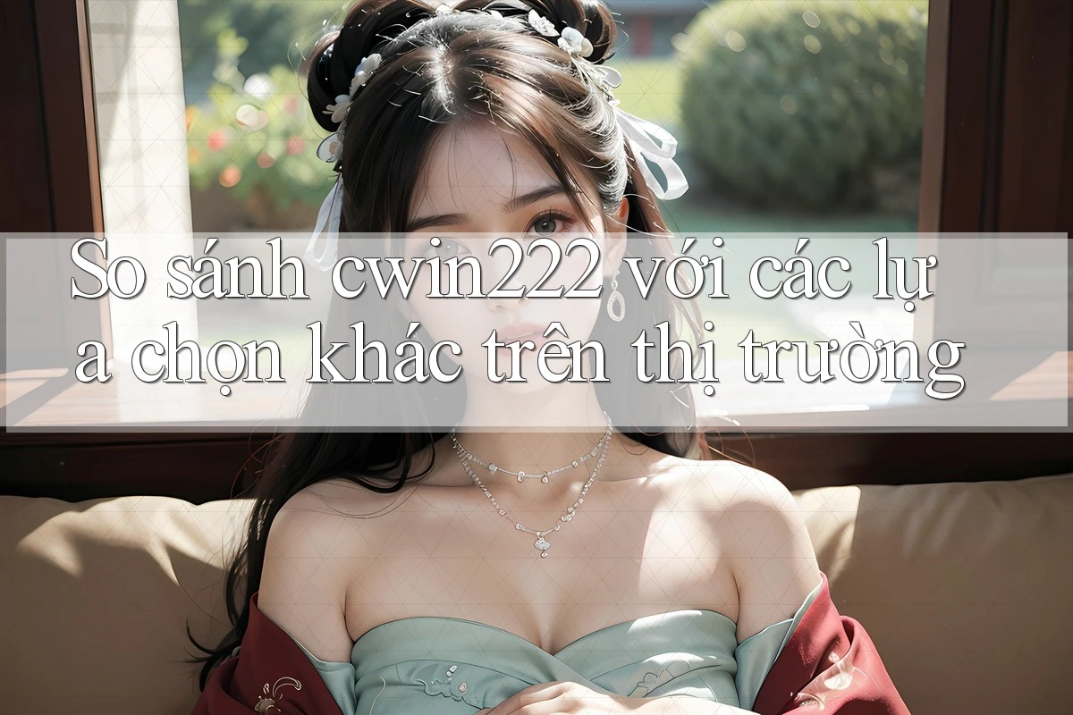 So sánh cwin222 với các lựa chọn khác trên thị trường