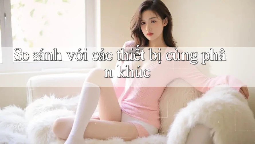 So sánh với các thiết bị cùng phân khúc