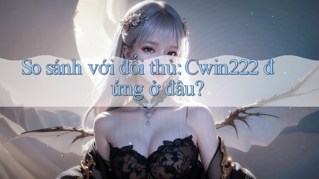 So sánh với đối thủ: cwin222 đứng ở đâu?