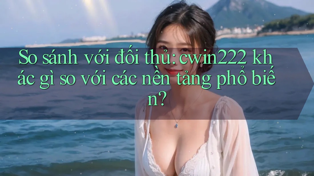 So sánh với đối thủ: cwin222 khác gì so với các nền tảng phổ biến? So sánh với đối thủ: cwin222 khác gì so với các nền tảng phổ biến?