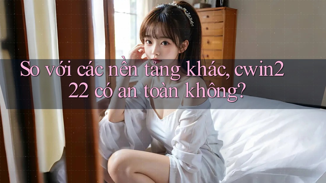 So với các nền tảng khác, cwin222 có an toàn không?