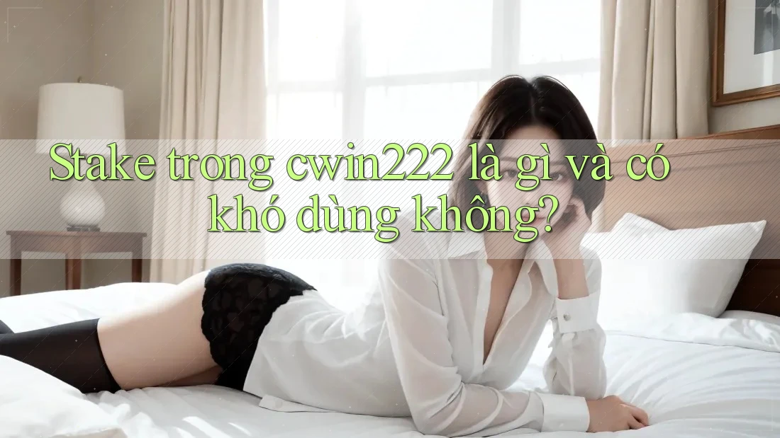 Stake trong cwin222 là gì và có khó dùng không? Stake trong cwin222 là gì và có khó dùng không?