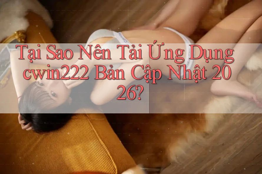 Tại Sao Nên Tải Ứng Dụng cwin222 Bản Cập Nhật 2026? Tại Sao Nên Tải Ứng Dụng cwin222 Bản Cập Nhật 2026?