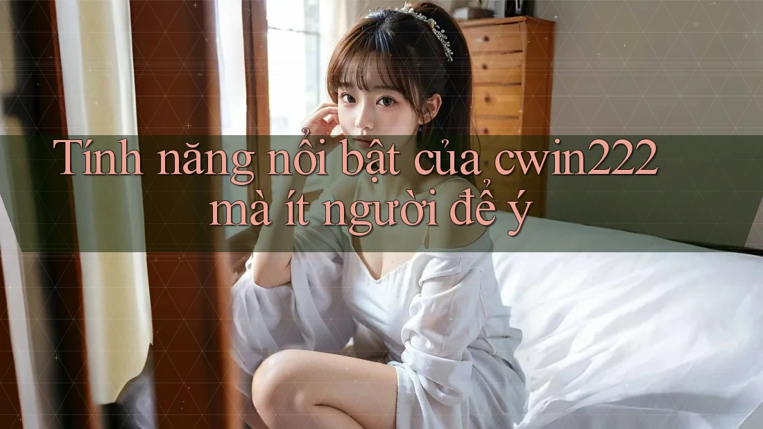 Tính năng nổi bật của cwin222 mà ít người để ý