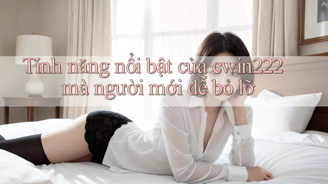 Tính năng nổi bật của cwin222 mà người mới dễ bỏ lỡ
