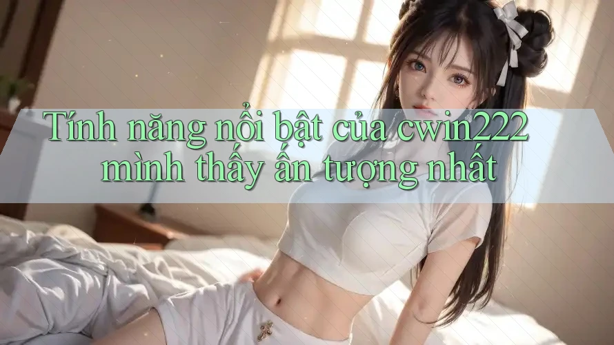 Tính năng nổi bật của cwin222 mình thấy ấn tượng nhất