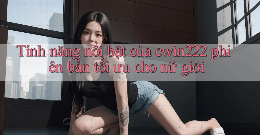 Tính năng nổi bật của cwin222 phiên bản tối ưu cho nữ giới Tính năng nổi bật của cwin222 phiên bản tối ưu cho nữ giới