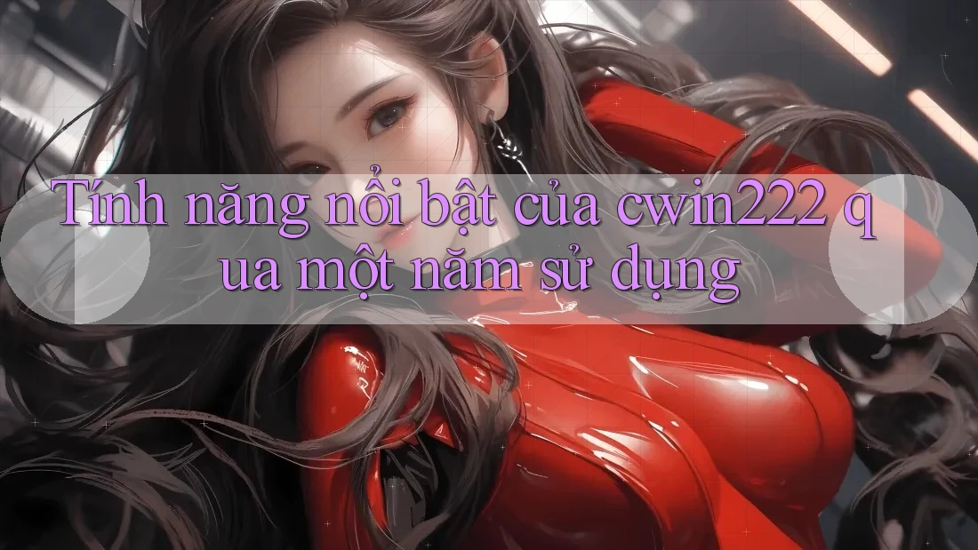 Tính năng nổi bật của cwin222 qua một năm sử dụng