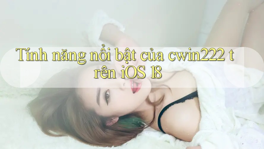 Tính năng nổi bật của cwin222 trên iOS 18 Tính năng nổi bật của cwin222 trên iOS 18