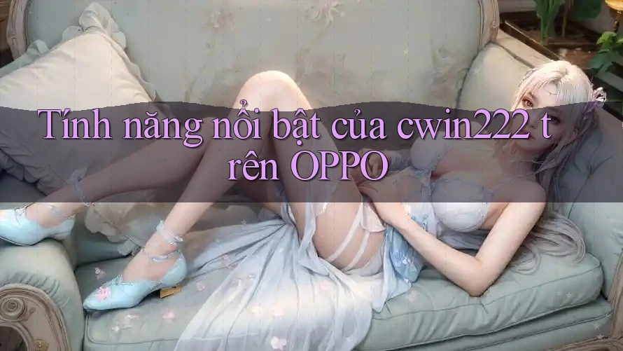 Tính năng nổi bật của cwin222 trên OPPO