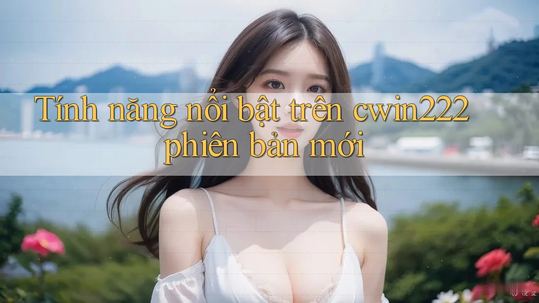 Tính năng nổi bật trên cwin222 phiên bản mới