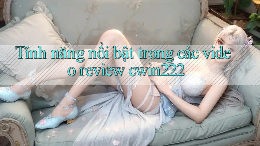 Tính năng nổi bật trong các video review cwin222 Tính năng nổi bật trong các video review cwin222