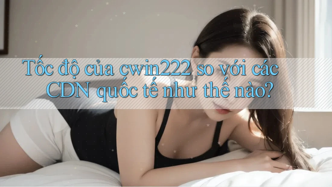 Tốc độ của cwin222 so với các CDN quốc tế như thế nào? Tốc độ của cwin222 so với các CDN quốc tế như thế nào?