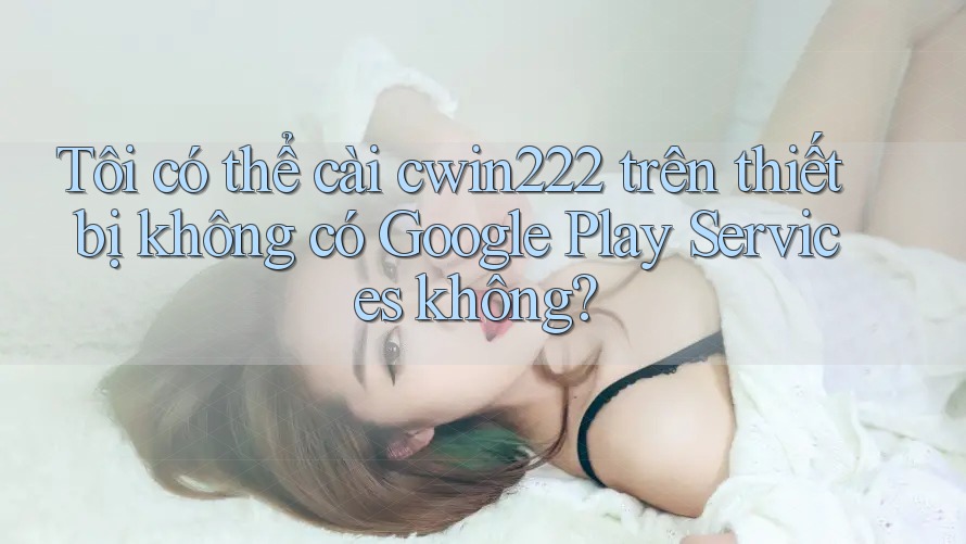 Tôi có thể cài cwin222 trên thiết bị không có Google Play Services không? Tôi có thể cài cwin222 trên thiết bị không có Google Play Services không?