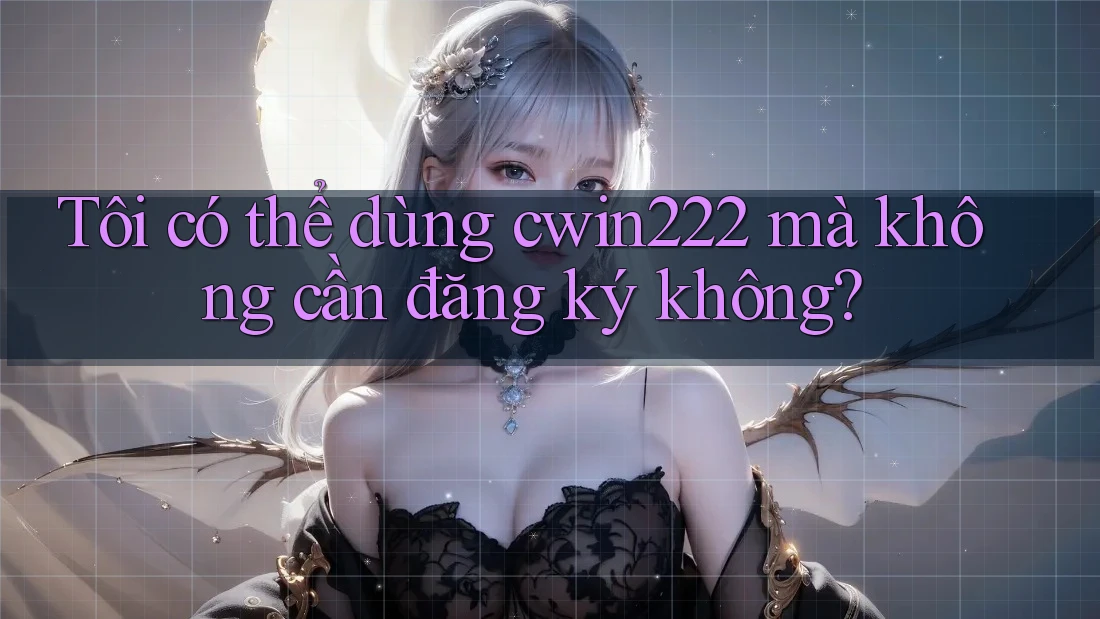 Tôi có thể dùng cwin222 mà không cần đăng ký không? Tôi có thể dùng cwin222 mà không cần đăng ký không?