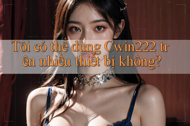Tôi có thể dùng Cwin222 trên nhiều thiết bị không? Tôi có thể dùng Cwin222 trên nhiều thiết bị không?