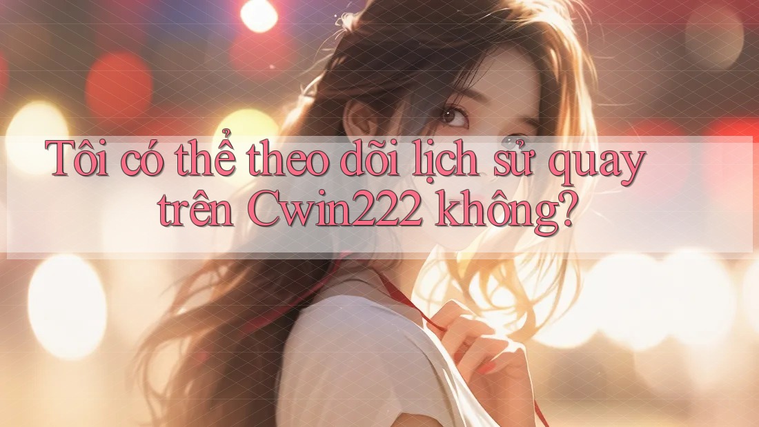 Tôi có thể theo dõi lịch sử quay trên Cwin222 không? Tôi có thể theo dõi lịch sử quay trên Cwin222 không?
