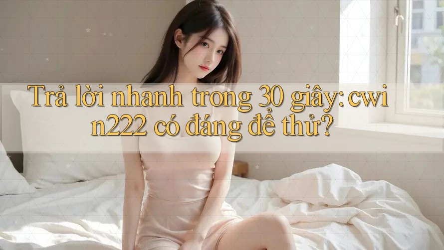 Trả lời nhanh trong 30 giây: cwin222 có đáng để thử?