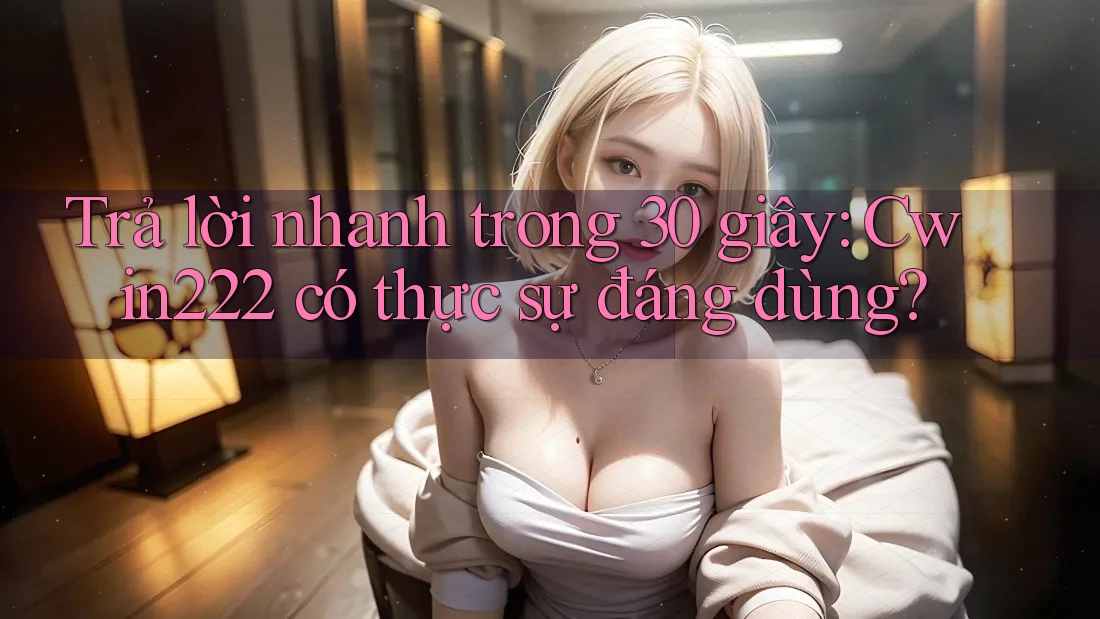 Trả lời nhanh trong 30 giây: Cwin222 có thực sự đáng dùng?