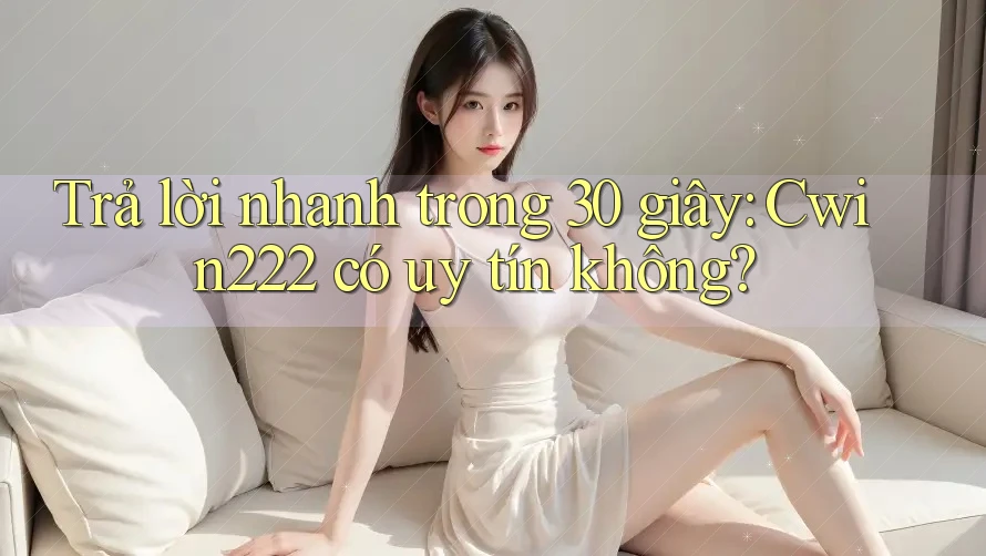 Trả lời nhanh trong 30 giây: Cwin222 có uy tín không?