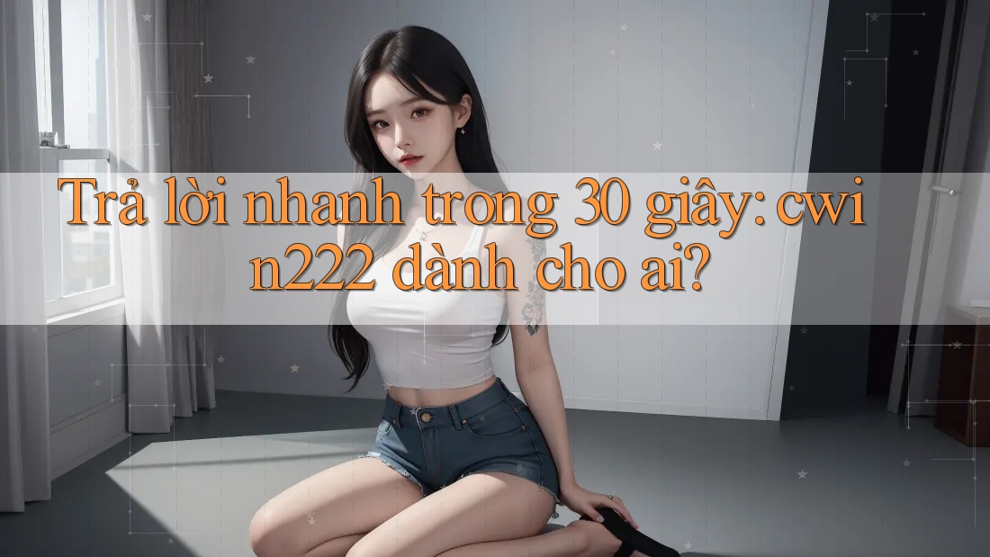 Trả lời nhanh trong 30 giây: cwin222 dành cho ai?