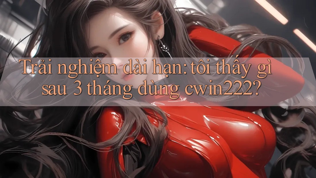Trải nghiệm dài hạn: tôi thấy gì sau 3 tháng dùng cwin222? Trải nghiệm dài hạn: tôi thấy gì sau 3 tháng dùng cwin222?