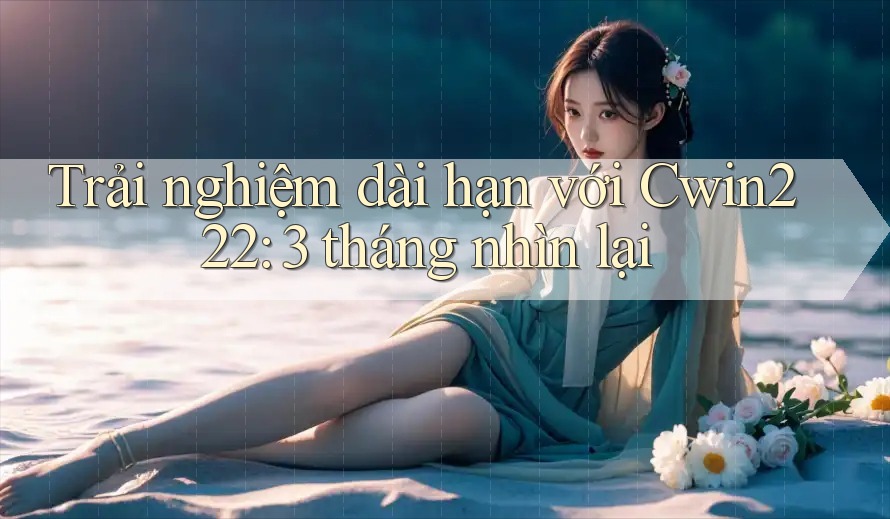 Trải nghiệm dài hạn với Cwin222: 3 tháng nhìn lại Trải nghiệm dài hạn với Cwin222: 3 tháng nhìn lại