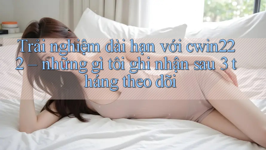 Trải nghiệm dài hạn với cwin222 – những gì tôi ghi nhận sau 3 tháng theo dõi Trải nghiệm dài hạn với cwin222 – những gì tôi ghi nhận sau 3 tháng theo dõi