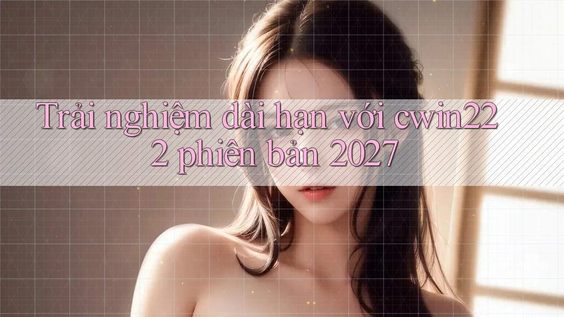 Trải nghiệm dài hạn với cwin222 phiên bản 2027
