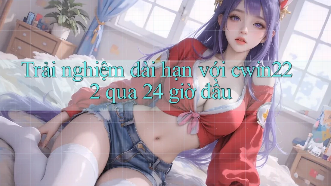 Trải nghiệm dài hạn với cwin222 qua 24 giờ đầu Trải nghiệm dài hạn với cwin222 qua 24 giờ đầu