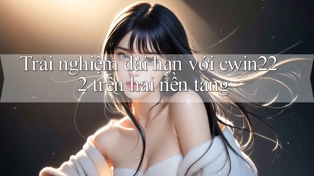 Trải nghiệm dài hạn với cwin222 trên hai nền tảng Trải nghiệm dài hạn với cwin222 trên hai nền tảng