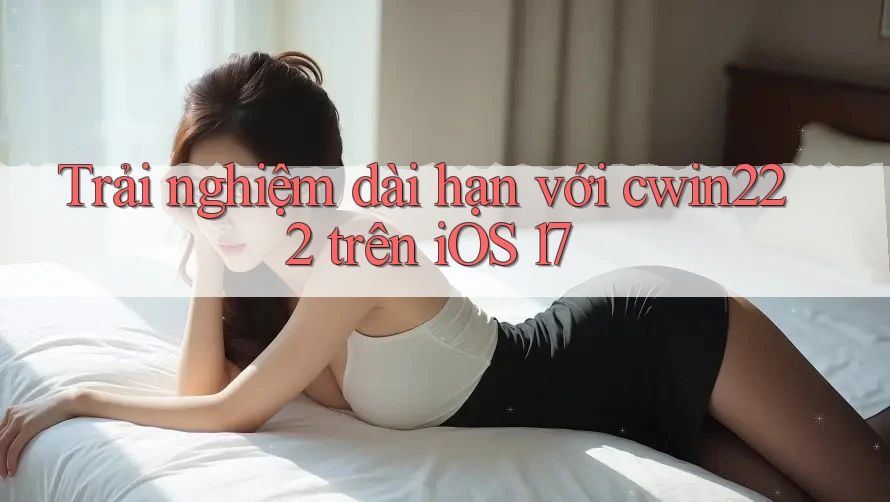 Trải nghiệm dài hạn với cwin222 trên iOS 17 Trải nghiệm dài hạn với cwin222 trên iOS 17