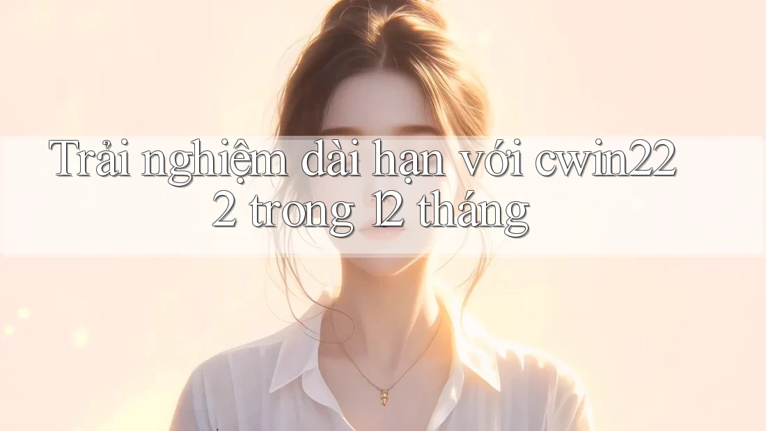 Trải nghiệm dài hạn với cwin222 trong 12 tháng Trải nghiệm dài hạn với cwin222 trong 12 tháng