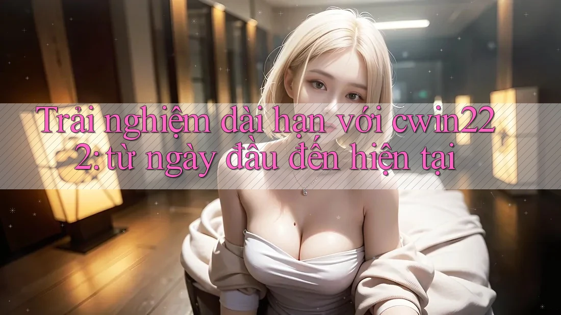 Trải nghiệm dài hạn với cwin222: từ ngày đầu đến hiện tại Trải nghiệm dài hạn với cwin222: từ ngày đầu đến hiện tại