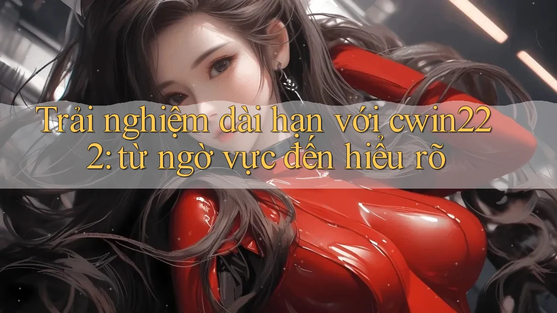Trải nghiệm dài hạn với cwin222: từ ngờ vực đến hiểu rõ Trải nghiệm dài hạn với cwin222: từ ngờ vực đến hiểu rõ