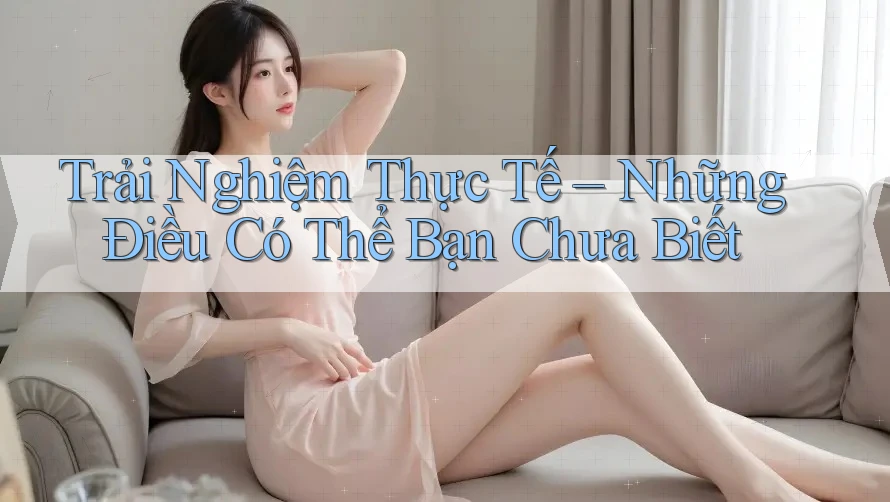 Trải Nghiệm Thực Tế – Những Điều Có Thể Bạn Chưa Biết Trải Nghiệm Thực Tế – Những Điều Có Thể Bạn Chưa Biết