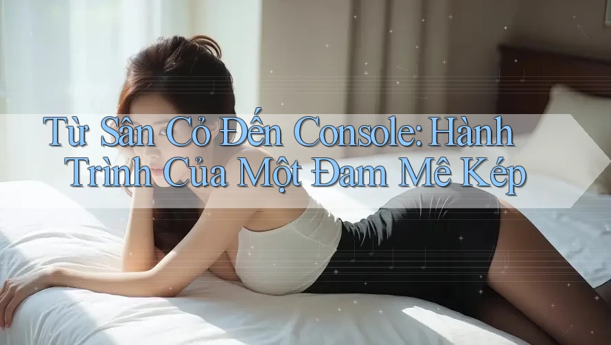 Từ Sân Cỏ Đến Console: Hành Trình Của Một Đam Mê Kép Từ Sân Cỏ Đến Console: Hành Trình Của Một Đam Mê Kép