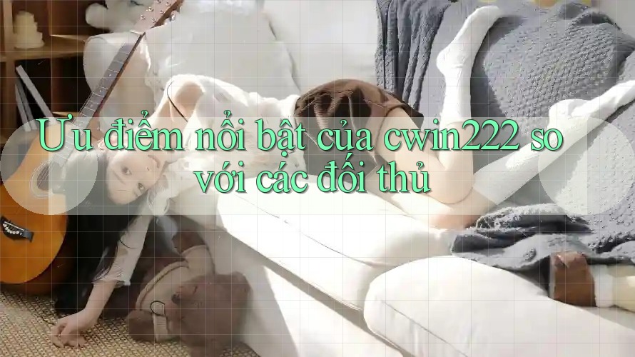 Ưu điểm nổi bật của cwin222 so với các đối thủ Ưu điểm nổi bật của cwin222 so với các đối thủ